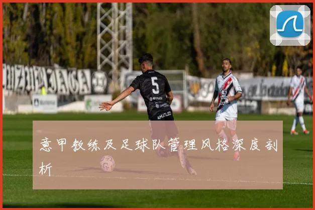 意甲教练及足球队管理风格深度剖析