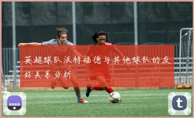 英超球队沃特福德与其他球队的友好关系分析