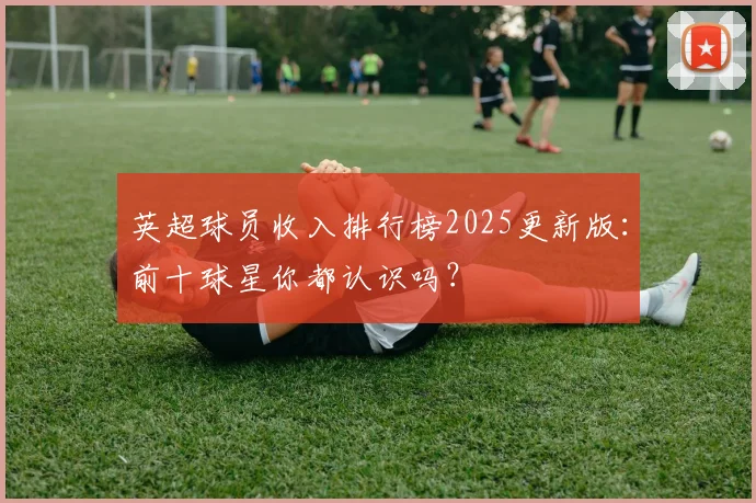 英超球员收入排行榜2025更新版：前十球星你都认识吗？