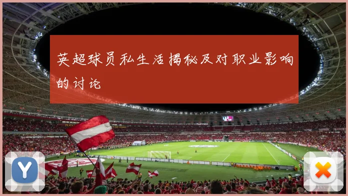 英超球员私生活揭秘及对职业影响的讨论