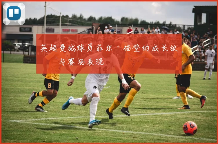 英超曼城球员菲尔·福登的成长故事与赛场表现