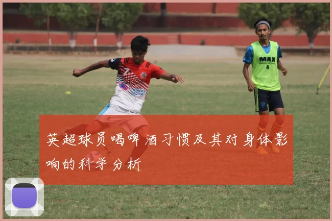 英超球员喝啤酒习惯及其对身体影响的科学分析
