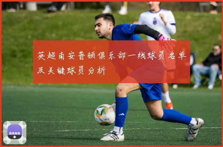 英超南安普顿俱乐部一线球员名单及关键球员分析