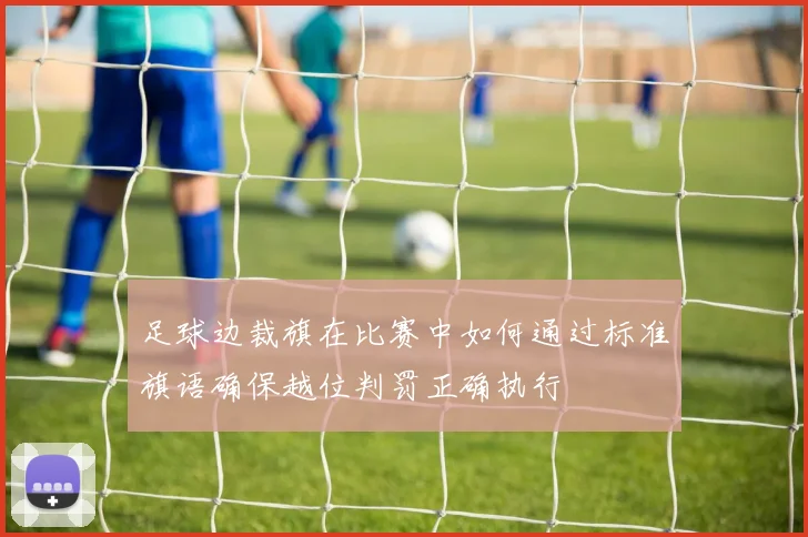 足球边裁旗在比赛中如何通过标准旗语确保越位判罚正确执行