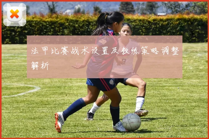 法甲比赛战术设置及教练策略调整解析