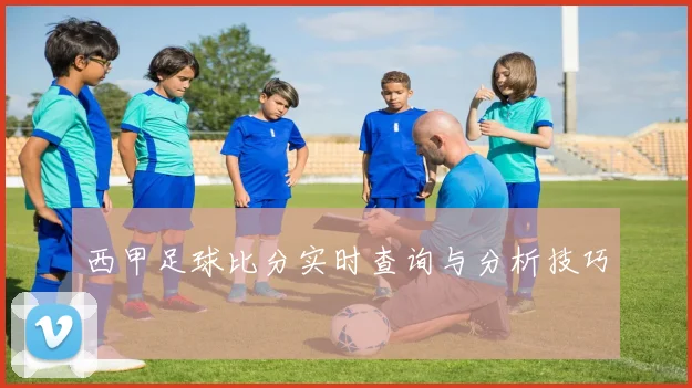 西甲足球比分实时查询与分析技巧