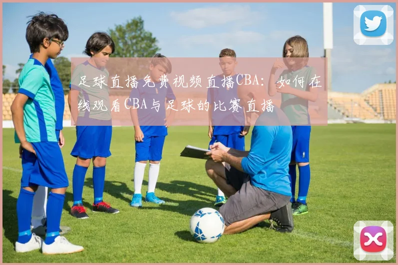 足球直播免费视频直播CBA：如何在线观看CBA与足球的比赛直播