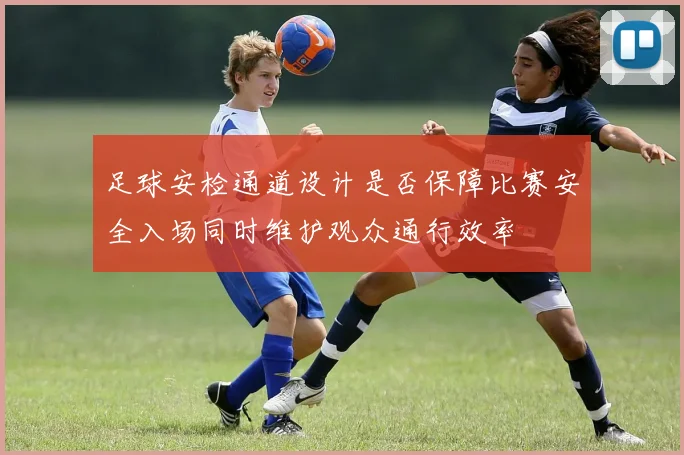 足球安检通道设计是否保障比赛安全入场同时维护观众通行效率