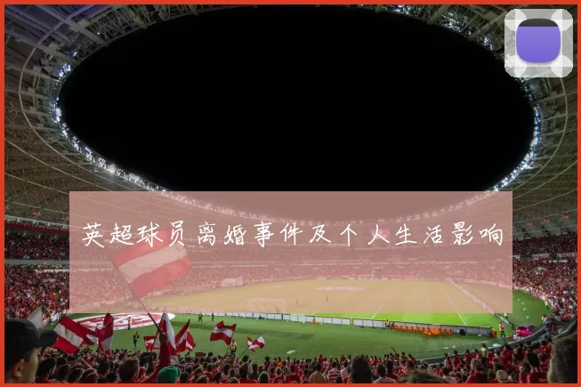 英超球员离婚事件及个人生活影响